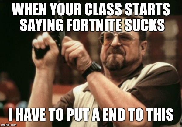 Am I The Only One Around Here | WHEN YOUR CLASS STARTS SAYING FORTNITE SUCKS; I HAVE TO PUT A END TO THIS | image tagged in memes,am i the only one around here | made w/ Imgflip meme maker