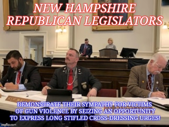 Republican Legislators;a Little Light on Their Feet- We Southerners ALWAYS Suspected as Much! | NEW HAMPSHIRE REPUBLICAN LEGISLATORS; DEMONSTRATE THEIR SYMPATHY FOR VICTIMS OF GUN VIOLENCE BY SEIZING AN OPPORTUNITY TO EXPRESS LONG STIFLED CROSS-DRESSING URGES! | image tagged in scumbag republicans,crossdresser,gun violence | made w/ Imgflip meme maker
