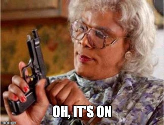 Madea | OH, IT'S ON | image tagged in madea | made w/ Imgflip meme maker