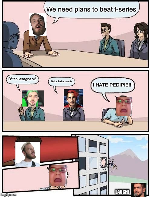 Boardroom Meeting Suggestion Meme | We need plans to beat t-series; B**ch lasagna v2; Make 2nd accounts; I HATE PEDIPIE!!! LAUGH! | image tagged in memes,boardroom meeting suggestion | made w/ Imgflip meme maker