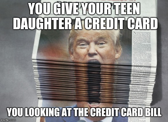 Credit Card Bill | YOU GIVE YOUR TEEN DAUGHTER A CREDIT CARD; YOU LOOKING AT THE CREDIT CARD BILL | image tagged in donald trump,newspaper | made w/ Imgflip meme maker