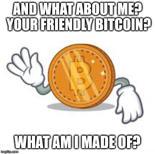 AND WHAT ABOUT ME? YOUR FRIENDLY BITCOIN? WHAT AM I MADE OF? | made w/ Imgflip meme maker