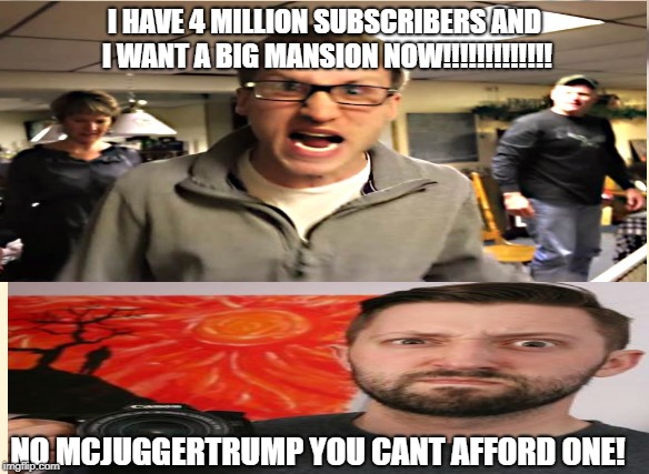 Spoiled Youtubers! | I HAVE 4 MILLION SUBSCRIBERS AND I WANT A BIG MANSION NOW!!!!!!!!!!!!! NO MCJUGGERTRUMP YOU CANT AFFORD ONE! | image tagged in youtubers | made w/ Imgflip meme maker