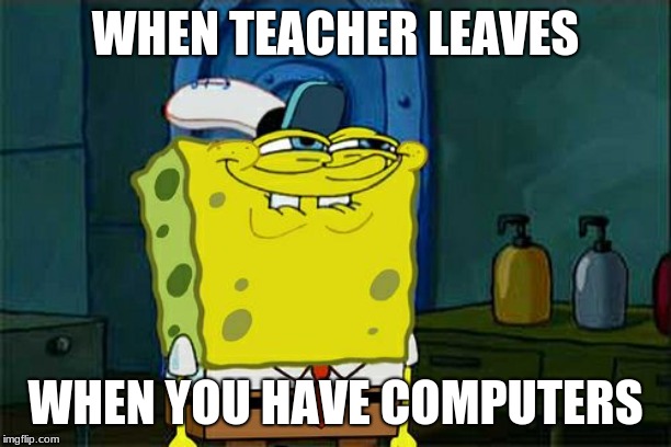 Don't You Squidward | WHEN TEACHER LEAVES; WHEN YOU HAVE COMPUTERS | image tagged in memes,dont you squidward | made w/ Imgflip meme maker