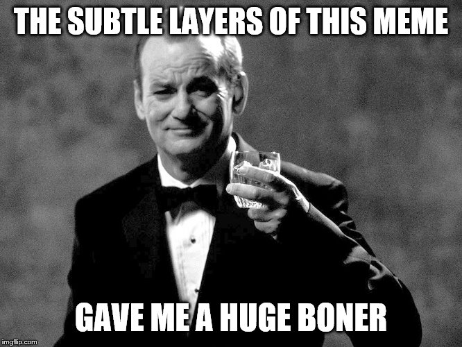 Bill Murray well played sir | THE SUBTLE LAYERS OF THIS MEME GAVE ME A HUGE BONER | image tagged in bill murray well played sir | made w/ Imgflip meme maker