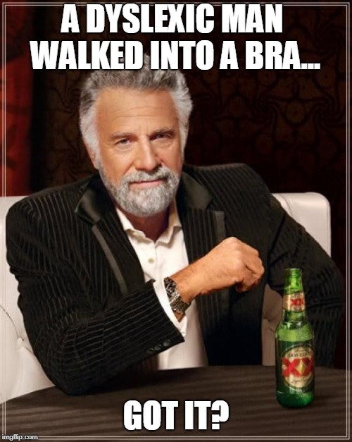 The Most Interesting Man In The World | A DYSLEXIC MAN WALKED INTO A BRA... GOT IT? | image tagged in memes,the most interesting man in the world | made w/ Imgflip meme maker