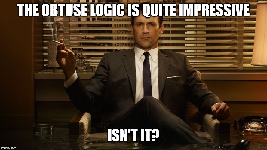 MadMen | THE OBTUSE LOGIC IS QUITE IMPRESSIVE ISN'T IT? | image tagged in madmen | made w/ Imgflip meme maker