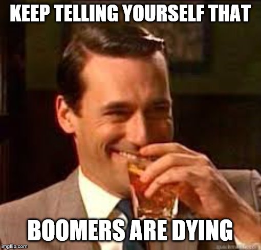 madmen | KEEP TELLING YOURSELF THAT BOOMERS ARE DYING | image tagged in madmen | made w/ Imgflip meme maker