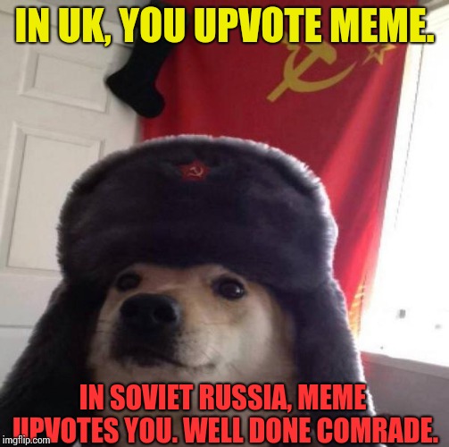 Russian Doge | IN UK, YOU UPVOTE MEME. IN SOVIET RUSSIA, MEME UPVOTES YOU. WELL DONE COMRADE. | image tagged in russian doge | made w/ Imgflip meme maker