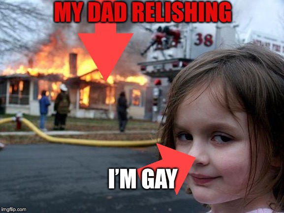 I’m gay | MY DAD RELISHING; I’M GAY | image tagged in memes,disaster girl | made w/ Imgflip meme maker