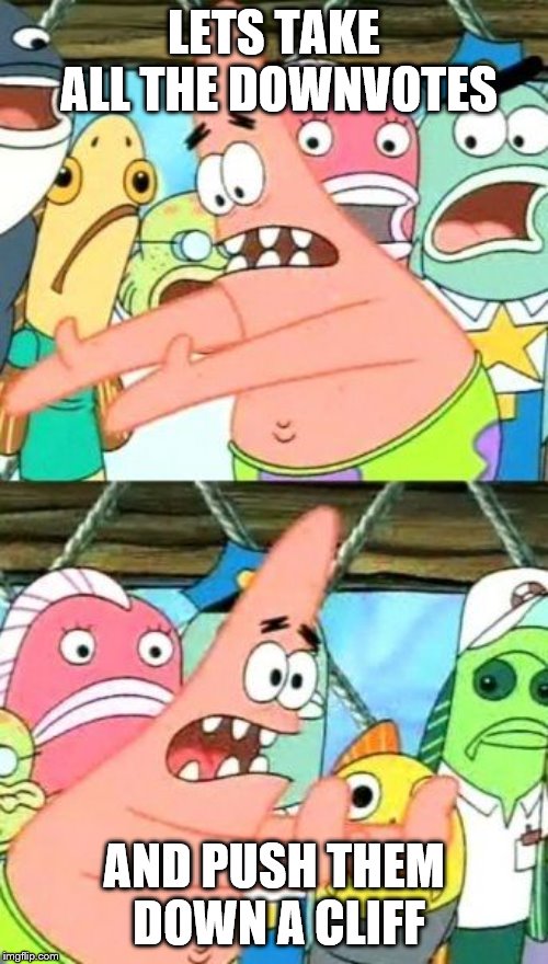 Put It Somewhere Else Patrick Meme | LETS TAKE ALL THE DOWNVOTES; AND PUSH THEM DOWN A CLIFF | image tagged in memes,put it somewhere else patrick | made w/ Imgflip meme maker
