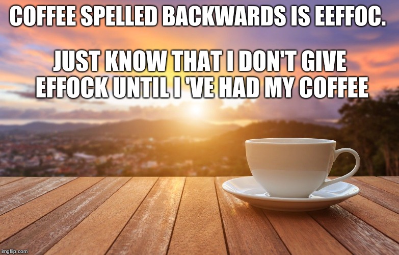 sunrise coffee | COFFEE SPELLED BACKWARDS IS EEFFOC. JUST KNOW THAT I DON'T GIVE EFFOCK UNTIL I 'VE HAD MY COFFEE | image tagged in sunrise coffee | made w/ Imgflip meme maker