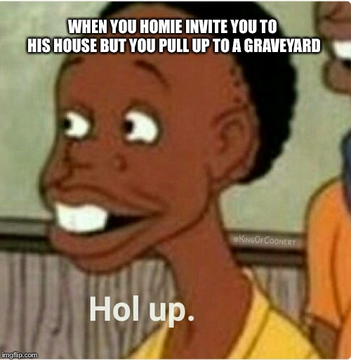 Hol Up | WHEN YOU HOMIE INVITE YOU TO HIS HOUSE BUT YOU PULL UP TO A GRAVEYARD | image tagged in hol up | made w/ Imgflip meme maker