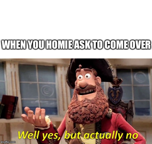 Well Yes, But Actually No Meme | WHEN YOU HOMIE ASK TO COME OVER | image tagged in well yes but actually no | made w/ Imgflip meme maker