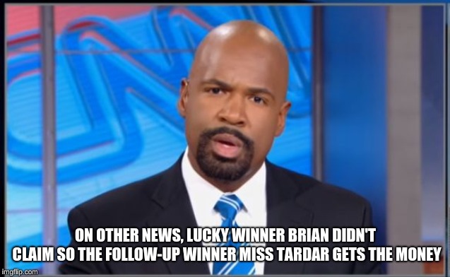 Disapointed Cnn Host | ON OTHER NEWS, LUCKY WINNER BRIAN DIDN'T CLAIM SO THE FOLLOW-UP WINNER MISS TARDAR GETS THE MONEY | image tagged in disapointed cnn host | made w/ Imgflip meme maker