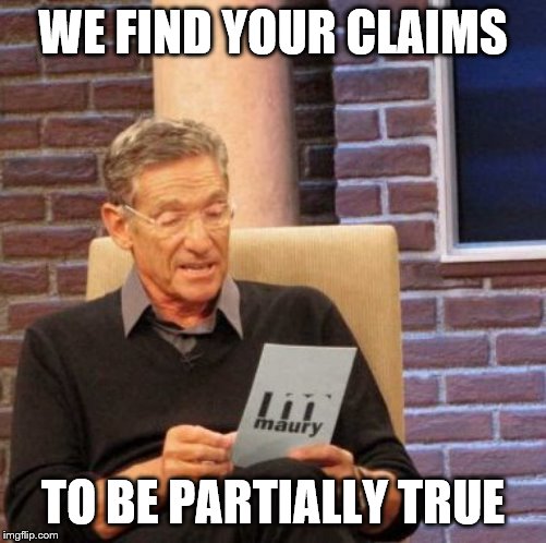 Maury Lie Detector Meme | WE FIND YOUR CLAIMS TO BE PARTIALLY TRUE | image tagged in memes,maury lie detector | made w/ Imgflip meme maker