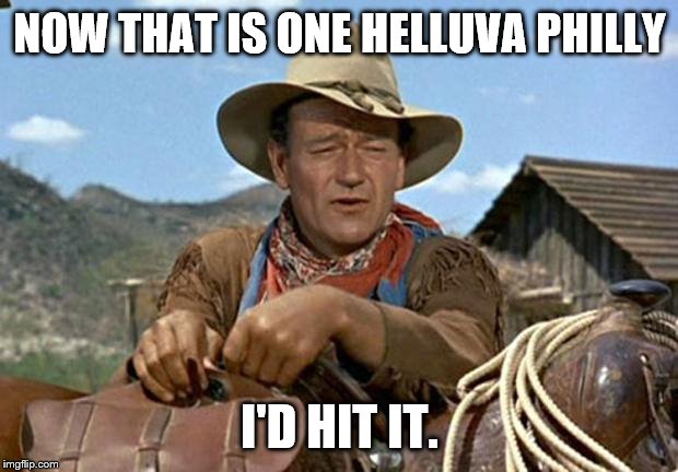 John wayne | NOW THAT IS ONE HELLUVA PHILLY I'D HIT IT. | image tagged in john wayne | made w/ Imgflip meme maker