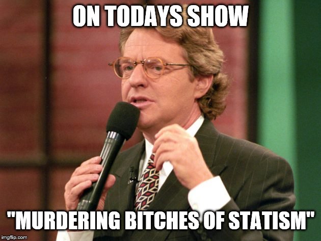 Jerry Springer trash tv host | ON TODAYS SHOW "MURDERING B**CHES OF STATISM" | image tagged in jerry springer trash tv host | made w/ Imgflip meme maker