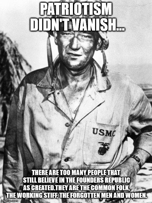 John Wayne | PATRIOTISM DIDN'T VANISH... THERE ARE TOO MANY PEOPLE THAT STILL BELIEVE IN THE FOUNDERS REPUBLIC AS CREATED.THEY ARE THE COMMON FOLK, THE WORKING STIFF, THE FORGOTTEN MEN AND WOMEN. | image tagged in john wayne | made w/ Imgflip meme maker
