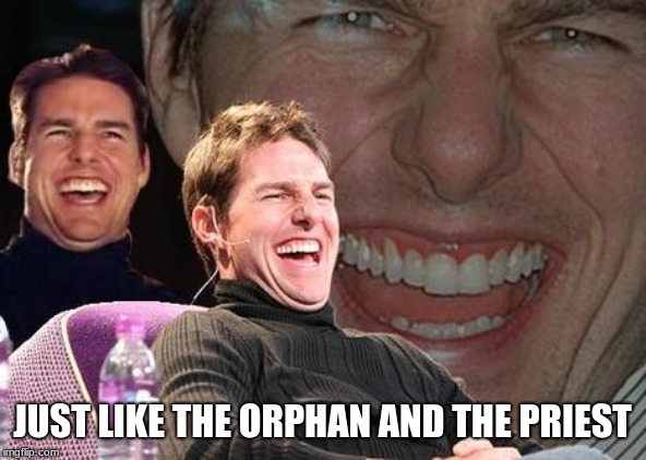 Tom Cruise laugh | JUST LIKE THE ORPHAN AND THE PRIEST | image tagged in tom cruise laugh | made w/ Imgflip meme maker