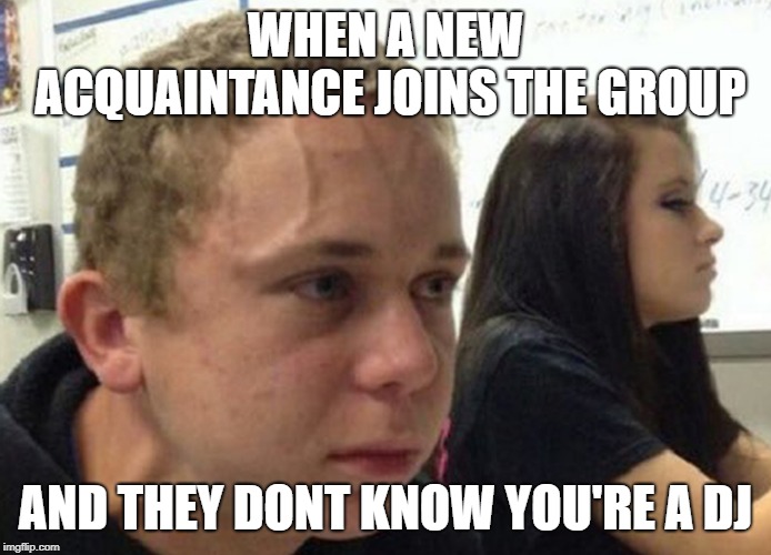 When you haven't told anybody | WHEN A NEW ACQUAINTANCE JOINS THE GROUP; AND THEY DONT KNOW YOU'RE A DJ | image tagged in when you haven't told anybody | made w/ Imgflip meme maker