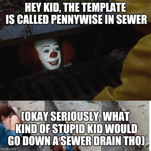 HEY KID, THE TEMPLATE IS CALLED PENNYWISE IN SEWER (OKAY SERIOUSLY, WHAT KIND OF STUPID KID WOULD GO DOWN A SEWER DRAIN THO) | image tagged in pennywise in sewer | made w/ Imgflip meme maker