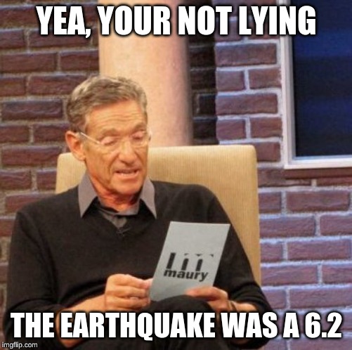 The lie detecter is a earthquake detector | YEA, YOUR NOT LYING; THE EARTHQUAKE WAS A 6.2 | image tagged in memes,maury lie detector,earthquake | made w/ Imgflip meme maker
