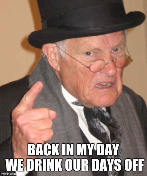 Back In My Day Meme | BACK IN MY DAY WE DRINK OUR DAYS OFF | image tagged in memes,back in my day | made w/ Imgflip meme maker