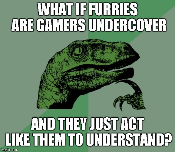 what if furries are gamers under cover? | WHAT IF FURRIES ARE GAMERS UNDERCOVER; AND THEY JUST ACT LIKE THEM TO UNDERSTAND? | image tagged in dino think dinossauro pensador | made w/ Imgflip meme maker