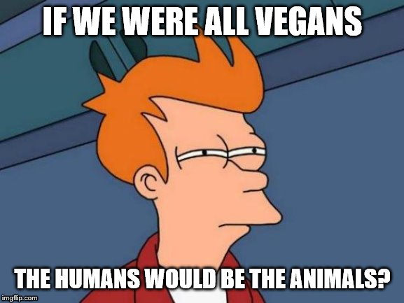 Futurama Fry | IF WE WERE ALL VEGANS; THE HUMANS WOULD BE THE ANIMALS? | image tagged in memes,futurama fry | made w/ Imgflip meme maker