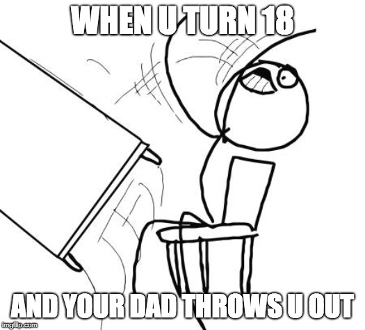Table Flip Guy Meme | WHEN U TURN 18; AND YOUR DAD THROWS U OUT | image tagged in memes,table flip guy | made w/ Imgflip meme maker