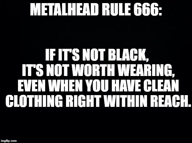 Another load of laundry for my shirts.. | IF IT'S NOT BLACK, IT'S NOT WORTH WEARING, EVEN WHEN YOU HAVE CLEAN CLOTHING RIGHT WITHIN REACH. METALHEAD RULE 666: | image tagged in black background,funny,memes,secret tag,heavy metal,black | made w/ Imgflip meme maker
