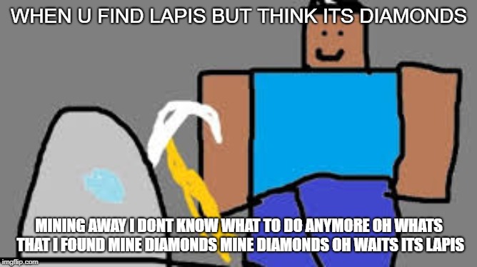 MINE DIAMONDS | WHEN U FIND LAPIS BUT THINK ITS DIAMONDS; MINING AWAY I DONT KNOW WHAT TO DO ANYMORE OH WHATS THAT I FOUND MINE DIAMONDS MINE DIAMONDS OH WAITS ITS LAPIS | image tagged in mine diamonds | made w/ Imgflip meme maker