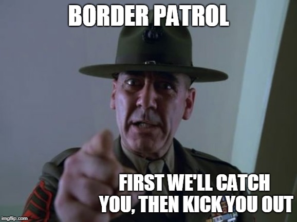 Sergeant Hartmann Meme | BORDER PATROL; FIRST WE'LL CATCH YOU, THEN KICK YOU OUT | image tagged in memes,sergeant hartmann | made w/ Imgflip meme maker