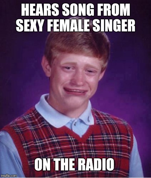 Bad Luck Brian Cry | HEARS SONG FROM SEXY FEMALE SINGER ON THE RADIO | image tagged in bad luck brian cry | made w/ Imgflip meme maker