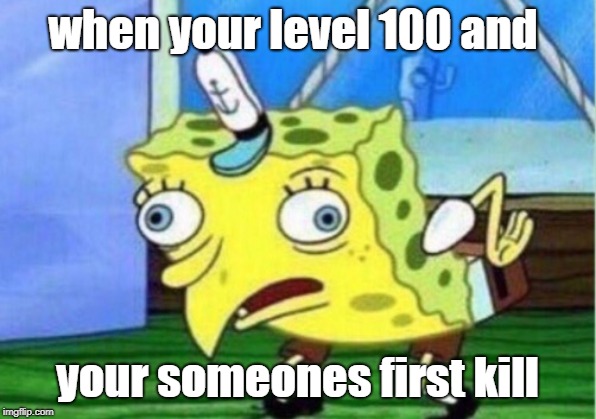 Mocking Spongebob Meme | when your level 100 and; your someones first kill | image tagged in memes,mocking spongebob | made w/ Imgflip meme maker