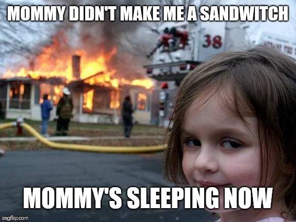 Disaster Girl Meme | MOMMY DIDN'T MAKE ME A SANDWITCH; MOMMY'S SLEEPING NOW | image tagged in memes,disaster girl | made w/ Imgflip meme maker