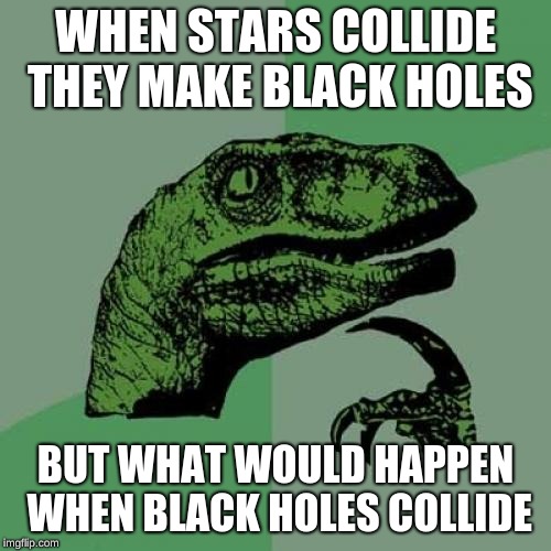 Philosoraptor Meme | WHEN STARS COLLIDE THEY MAKE BLACK HOLES; BUT WHAT WOULD HAPPEN WHEN BLACK HOLES COLLIDE | image tagged in memes,philosoraptor | made w/ Imgflip meme maker