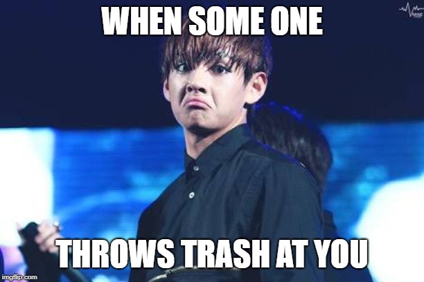 Dat BTS Sass Tho | WHEN SOME ONE; THROWS TRASH AT YOU | image tagged in dat bts sass tho | made w/ Imgflip meme maker