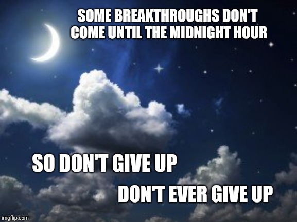 At the Midnight Hour | SOME BREAKTHROUGHS DON'T COME UNTIL THE MIDNIGHT HOUR; SO DON'T GIVE UP; DON'T EVER GIVE UP | image tagged in new | made w/ Imgflip meme maker