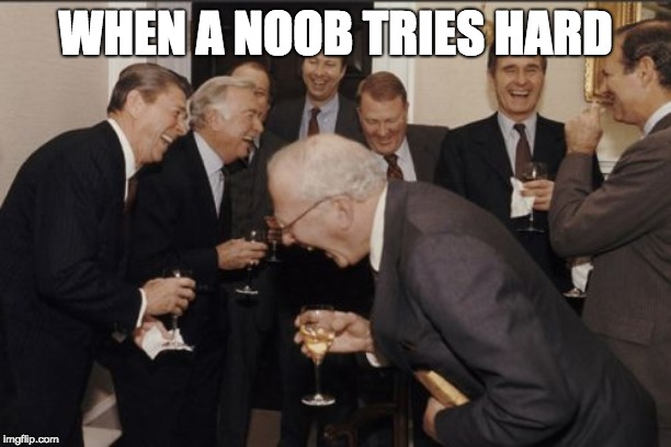 Laughing Men In Suits | WHEN A NOOB TRIES HARD | image tagged in memes,laughing men in suits | made w/ Imgflip meme maker