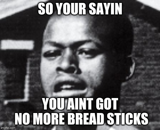 SO YOUR SAYIN; YOU AINT GOT NO MORE BREAD STICKS | image tagged in black | made w/ Imgflip meme maker