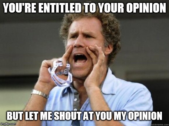Yelling | YOU'RE ENTITLED TO YOUR OPINION; BUT LET ME SHOUT AT YOU MY OPINION | image tagged in yelling | made w/ Imgflip meme maker