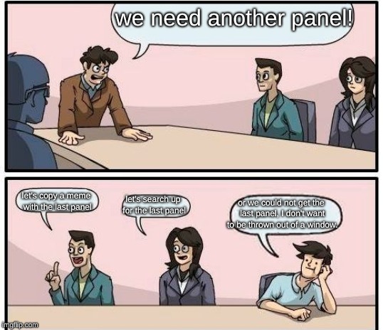 press F to commemorate what happened outside of the panels | we need another panel! let's copy a meme with the last panel; let's search up for the last panel; or we could not get the last panel, I don't want to be thrown out of a window. | image tagged in boardroom meeting suggestion,we don't need the last panel | made w/ Imgflip meme maker