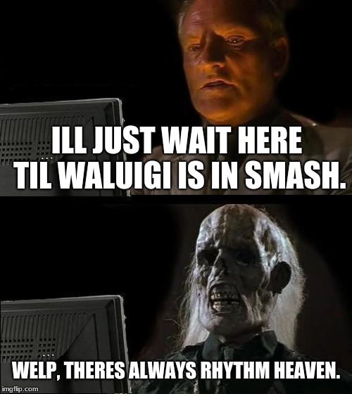 ... | ILL JUST WAIT HERE TIL WALUIGI IS IN SMASH. WELP, THERES ALWAYS RHYTHM HEAVEN. | image tagged in memes,ill just wait here | made w/ Imgflip meme maker