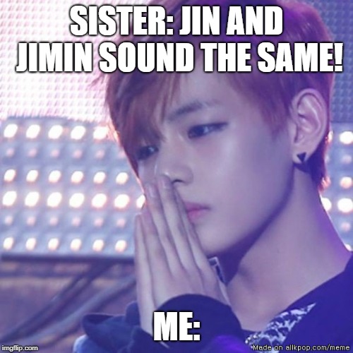bts comeback | SISTER: JIN AND JIMIN SOUND THE SAME! ME: | image tagged in bts comeback | made w/ Imgflip meme maker