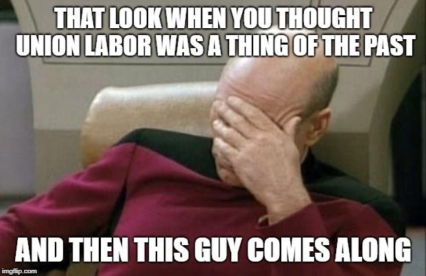 Captain Picard Facepalm Meme | THAT LOOK WHEN YOU THOUGHT UNION LABOR WAS A THING OF THE PAST AND THEN THIS GUY COMES ALONG | image tagged in memes,captain picard facepalm | made w/ Imgflip meme maker