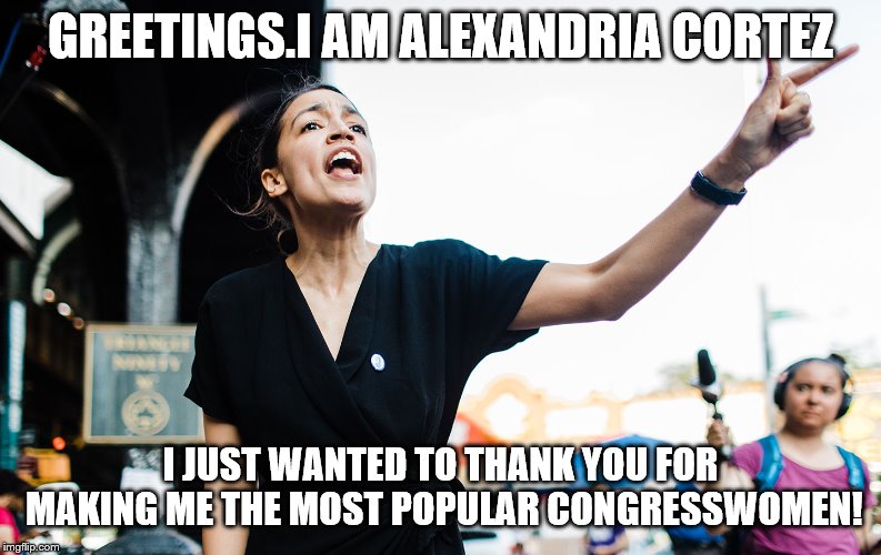 GREETINGS.I AM ALEXANDRIA CORTEZ I JUST WANTED TO THANK YOU FOR MAKING ME THE MOST POPULAR CONGRESSWOMEN! | made w/ Imgflip meme maker
