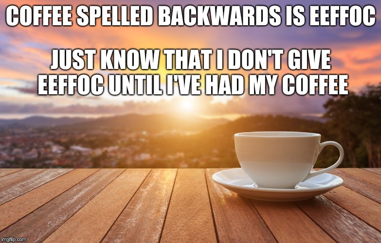 sunrise coffee | COFFEE SPELLED BACKWARDS IS EEFFOC; JUST KNOW THAT I DON'T GIVE EEFFOC UNTIL I'VE HAD MY COFFEE | image tagged in sunrise coffee | made w/ Imgflip meme maker