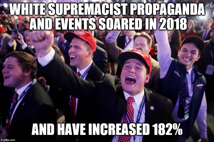 largest increase in history | WHITE SUPREMACIST PROPAGANDA AND EVENTS SOARED IN 2018; AND HAVE INCREASED 182% | image tagged in donald trump,trump supporters,racism,white nationalism | made w/ Imgflip meme maker